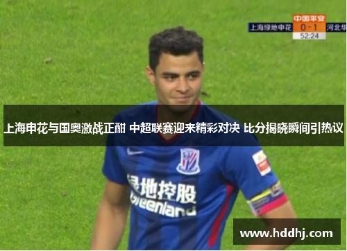 上海申花与国奥激战正酣 中超联赛迎来精彩对决 比分揭晓瞬间引热议
